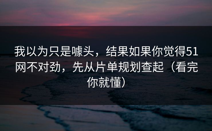 我以为只是噱头,结果如果你觉得51网不对劲,先从片单规划查起(看完你就懂) 我以为只是噱头,结果如果你觉得51网不对劲,先从片单规划查起(看完你就懂)