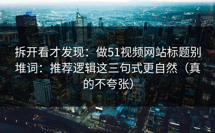 拆开看才发现：做51视频网站标题别堆词：推荐逻辑这三句式更自然（真的不夸张）