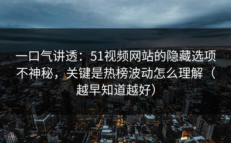 一口气讲透：51视频网站的隐藏选项不神秘，关键是热榜波动怎么理解（越早知道越好）