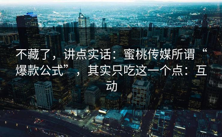不藏了，讲点实话：蜜桃传媒所谓“爆款公式”，其实只吃这一个点：互动
