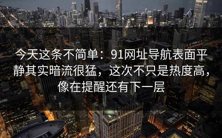 今天这条不简单:91网址导航表面平静其实暗流很猛,这次不只是热度高,像在提醒还有下一层 今天这条不简单:91网址导航表面平静其实暗流很猛,这次不只是热度高,像在提醒还有下一层