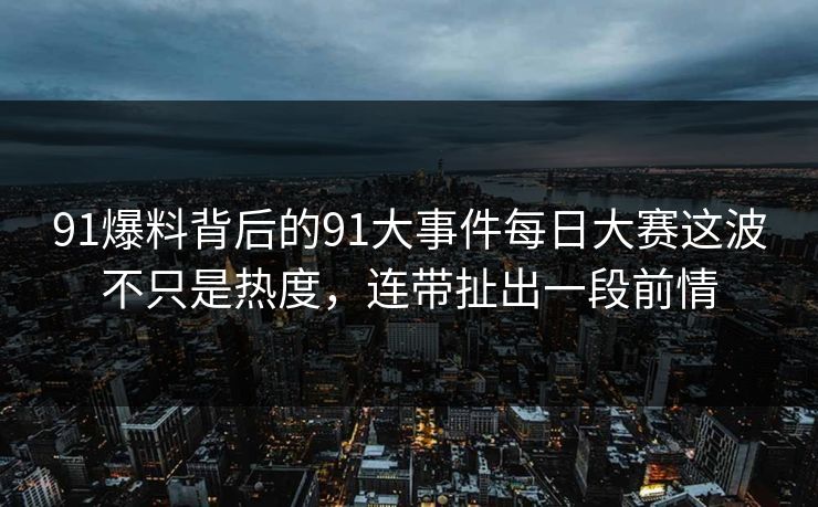 91爆料背后的91大事件每日大赛这波不只是热度，连带扯出一段前情