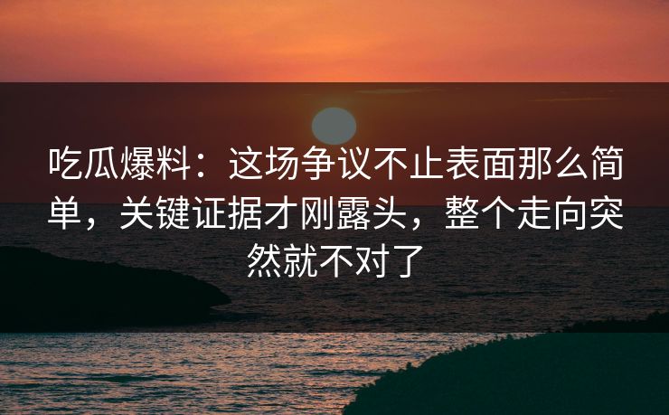 吃瓜爆料：这场争议不止表面那么简单，关键证据才刚露头，整个走向突然就不对了